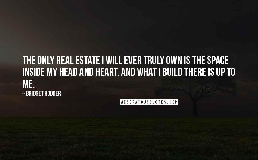 Bridget Hodder Quotes: The only real estate I will ever truly own is the space inside my head and heart. And what I build there is up to me.