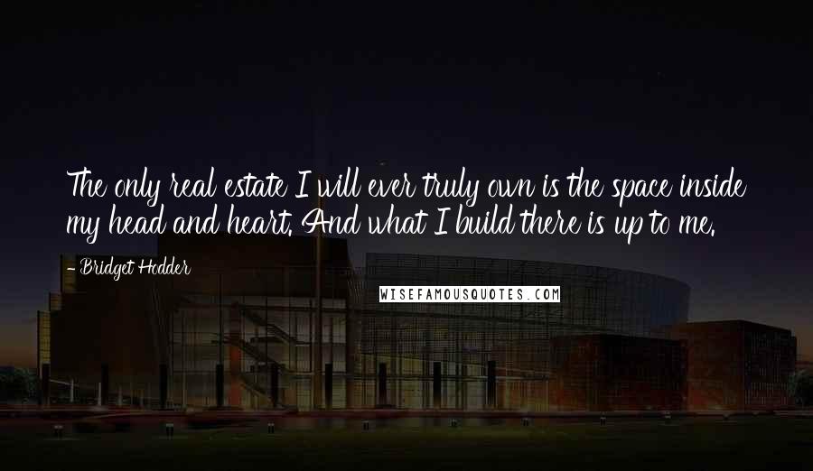 Bridget Hodder Quotes: The only real estate I will ever truly own is the space inside my head and heart. And what I build there is up to me.