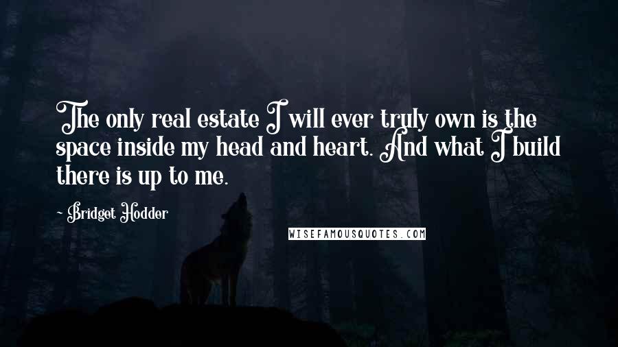 Bridget Hodder Quotes: The only real estate I will ever truly own is the space inside my head and heart. And what I build there is up to me.