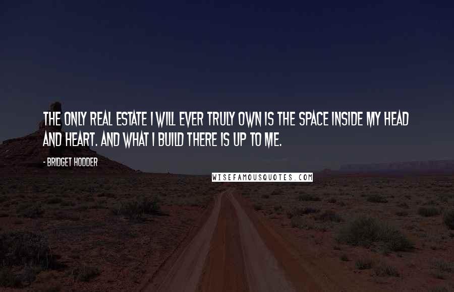 Bridget Hodder Quotes: The only real estate I will ever truly own is the space inside my head and heart. And what I build there is up to me.