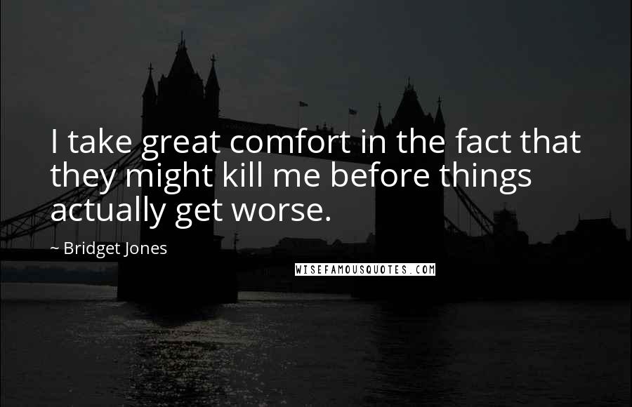 Bridget Jones Quotes: I take great comfort in the fact that they might kill me before things actually get worse.