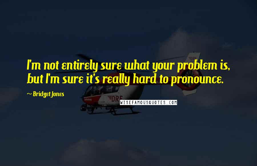 Bridget Jones Quotes: I'm not entirely sure what your problem is, but I'm sure it's really hard to pronounce.