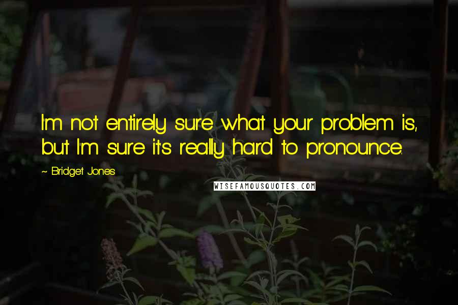 Bridget Jones Quotes: I'm not entirely sure what your problem is, but I'm sure it's really hard to pronounce.