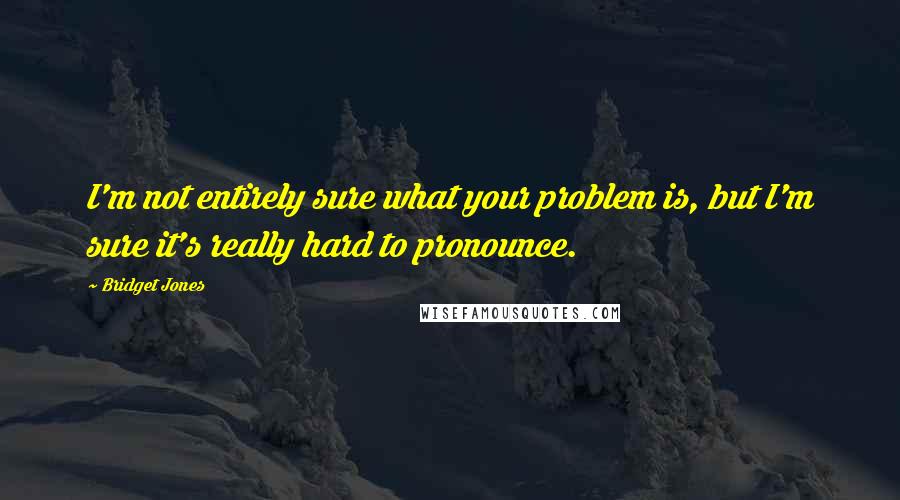 Bridget Jones Quotes: I'm not entirely sure what your problem is, but I'm sure it's really hard to pronounce.