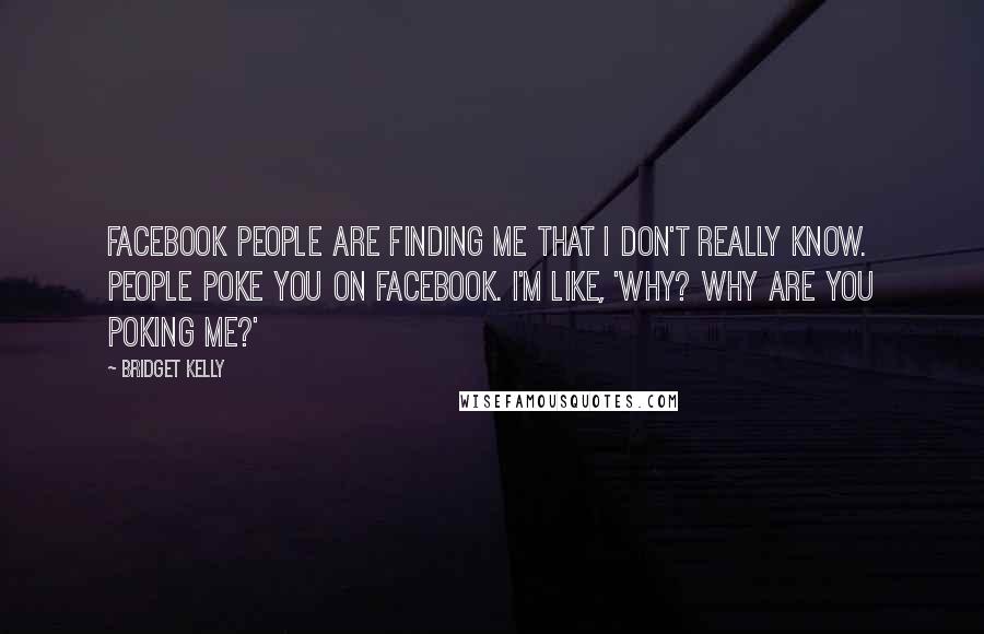 Bridget Kelly Quotes: Facebook people are finding me that I don't really know. People poke you on Facebook. I'm like, 'Why? Why are you poking me?'