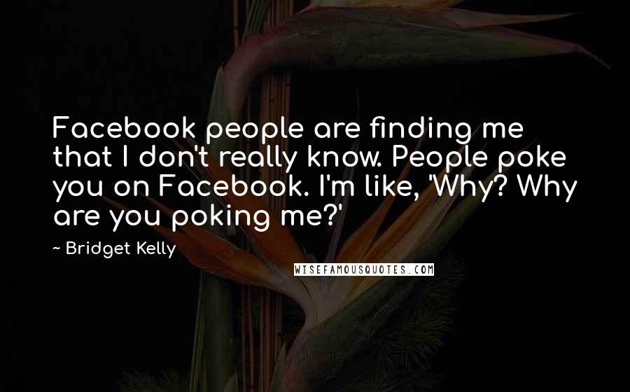 Bridget Kelly Quotes: Facebook people are finding me that I don't really know. People poke you on Facebook. I'm like, 'Why? Why are you poking me?'