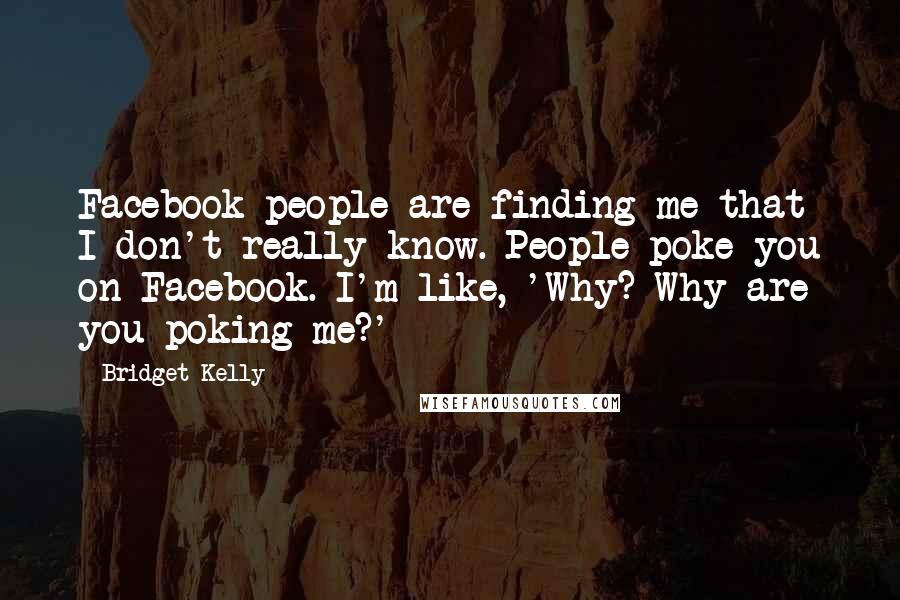 Bridget Kelly Quotes: Facebook people are finding me that I don't really know. People poke you on Facebook. I'm like, 'Why? Why are you poking me?'