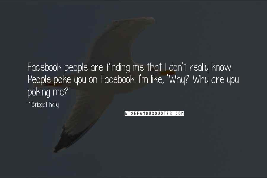Bridget Kelly Quotes: Facebook people are finding me that I don't really know. People poke you on Facebook. I'm like, 'Why? Why are you poking me?'