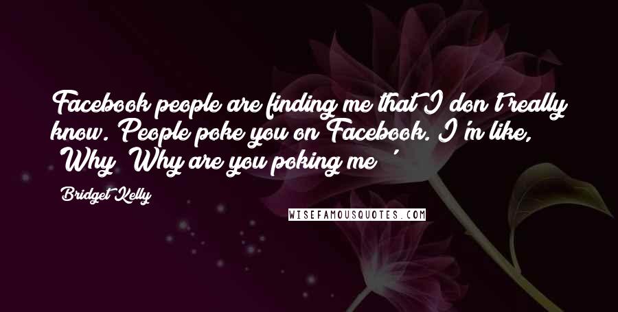Bridget Kelly Quotes: Facebook people are finding me that I don't really know. People poke you on Facebook. I'm like, 'Why? Why are you poking me?'