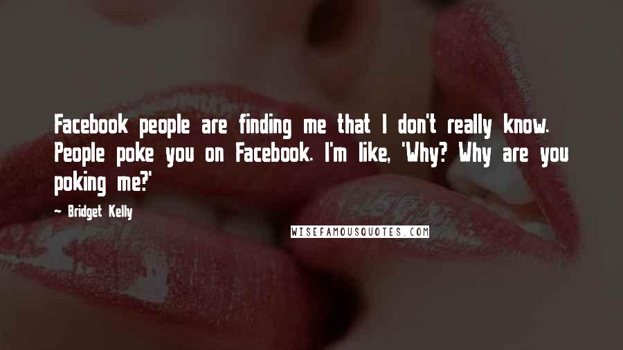 Bridget Kelly Quotes: Facebook people are finding me that I don't really know. People poke you on Facebook. I'm like, 'Why? Why are you poking me?'