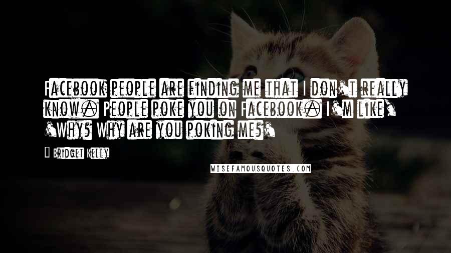 Bridget Kelly Quotes: Facebook people are finding me that I don't really know. People poke you on Facebook. I'm like, 'Why? Why are you poking me?'