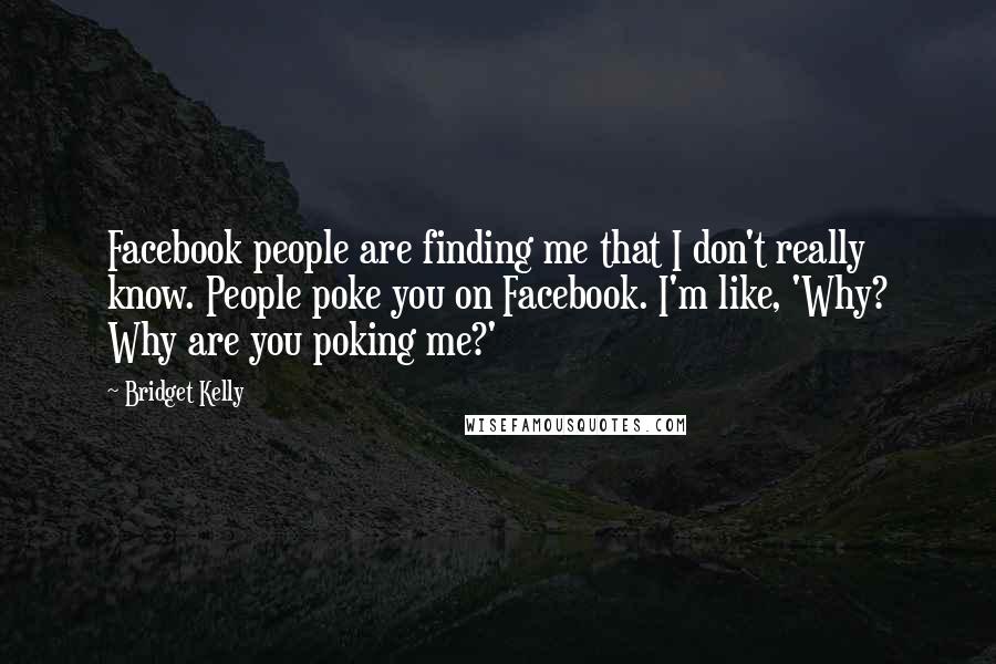 Bridget Kelly Quotes: Facebook people are finding me that I don't really know. People poke you on Facebook. I'm like, 'Why? Why are you poking me?'