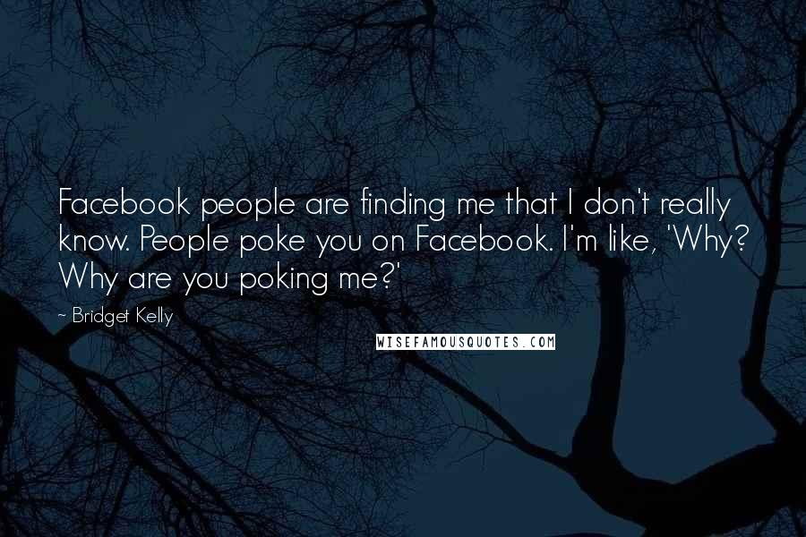Bridget Kelly Quotes: Facebook people are finding me that I don't really know. People poke you on Facebook. I'm like, 'Why? Why are you poking me?'