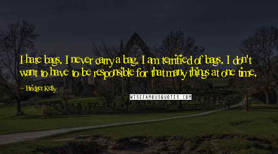 Bridget Kelly Quotes: I hate bags. I never carry a bag. I am terrified of bags. I don't want to have to be responsible for that many things at one time.