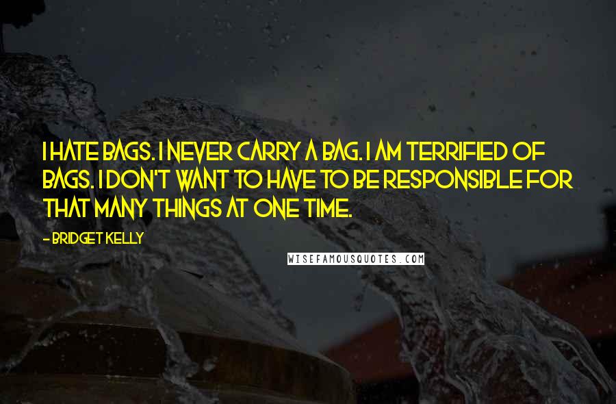 Bridget Kelly Quotes: I hate bags. I never carry a bag. I am terrified of bags. I don't want to have to be responsible for that many things at one time.