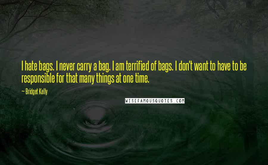 Bridget Kelly Quotes: I hate bags. I never carry a bag. I am terrified of bags. I don't want to have to be responsible for that many things at one time.