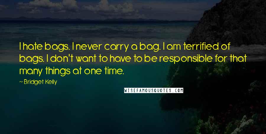 Bridget Kelly Quotes: I hate bags. I never carry a bag. I am terrified of bags. I don't want to have to be responsible for that many things at one time.