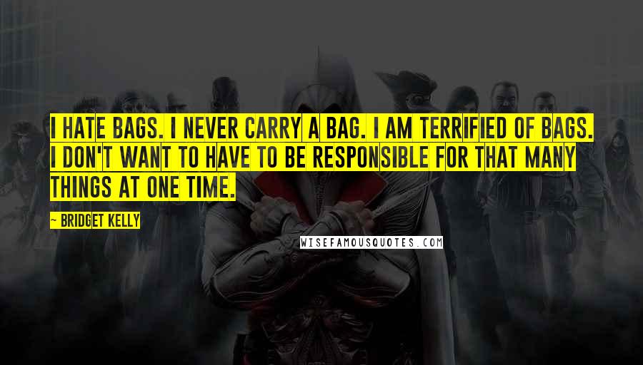 Bridget Kelly Quotes: I hate bags. I never carry a bag. I am terrified of bags. I don't want to have to be responsible for that many things at one time.