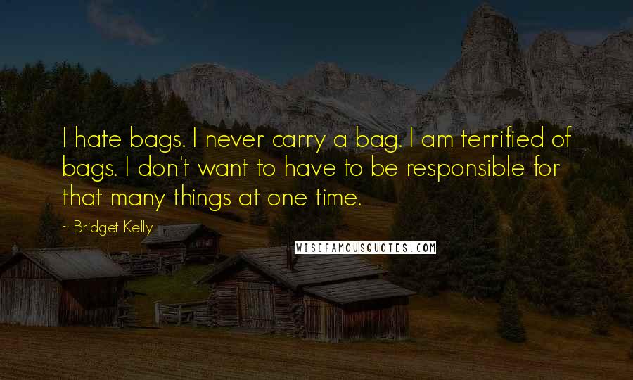 Bridget Kelly Quotes: I hate bags. I never carry a bag. I am terrified of bags. I don't want to have to be responsible for that many things at one time.