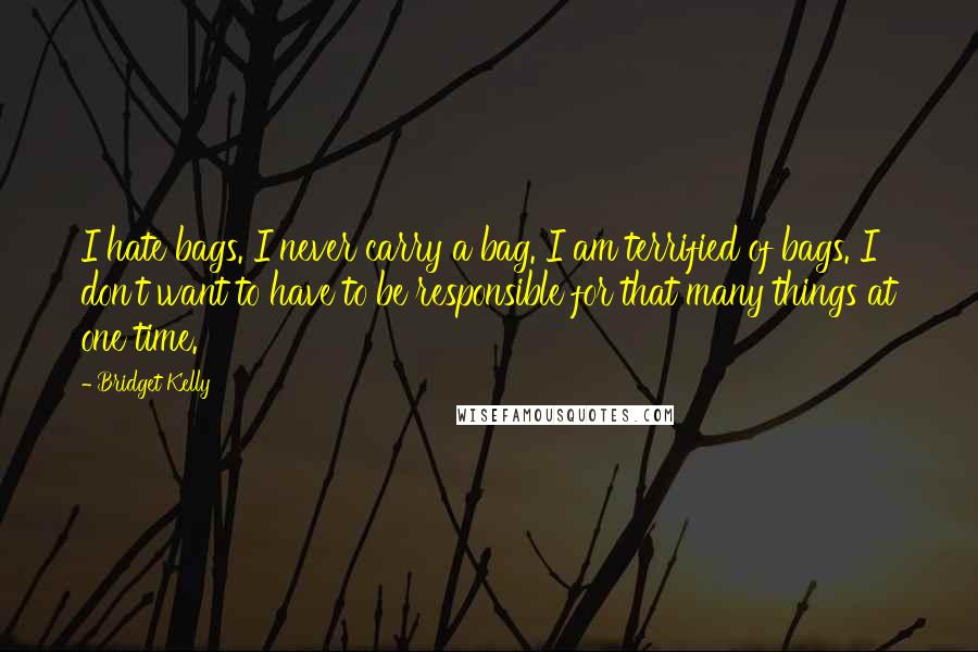 Bridget Kelly Quotes: I hate bags. I never carry a bag. I am terrified of bags. I don't want to have to be responsible for that many things at one time.