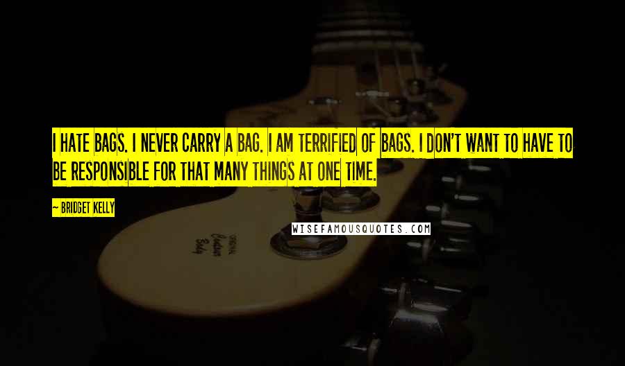 Bridget Kelly Quotes: I hate bags. I never carry a bag. I am terrified of bags. I don't want to have to be responsible for that many things at one time.