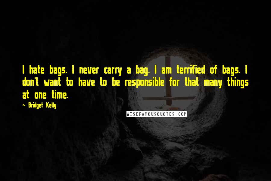 Bridget Kelly Quotes: I hate bags. I never carry a bag. I am terrified of bags. I don't want to have to be responsible for that many things at one time.