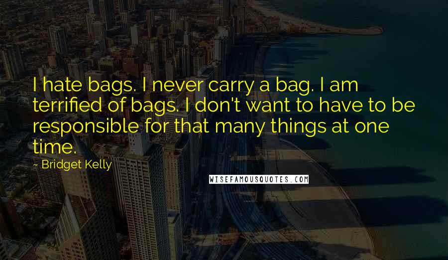 Bridget Kelly Quotes: I hate bags. I never carry a bag. I am terrified of bags. I don't want to have to be responsible for that many things at one time.