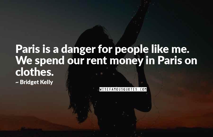 Bridget Kelly Quotes: Paris is a danger for people like me. We spend our rent money in Paris on clothes.