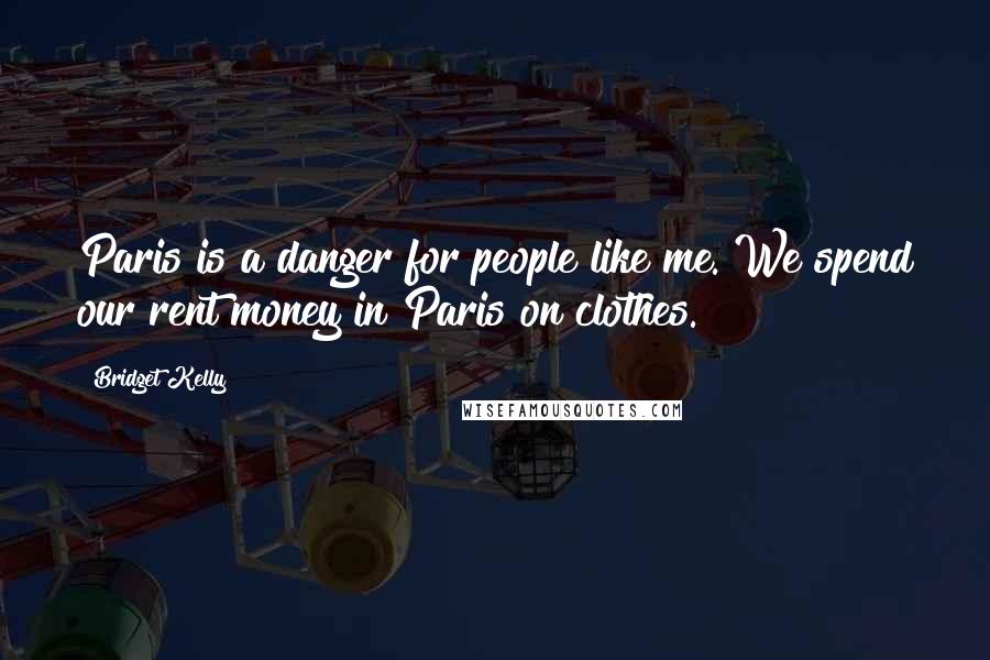 Bridget Kelly Quotes: Paris is a danger for people like me. We spend our rent money in Paris on clothes.