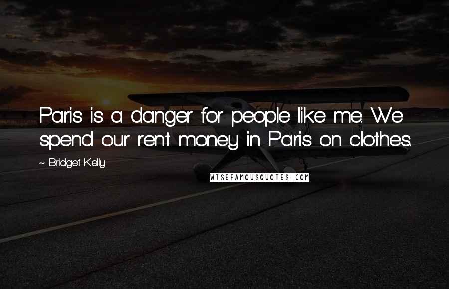 Bridget Kelly Quotes: Paris is a danger for people like me. We spend our rent money in Paris on clothes.