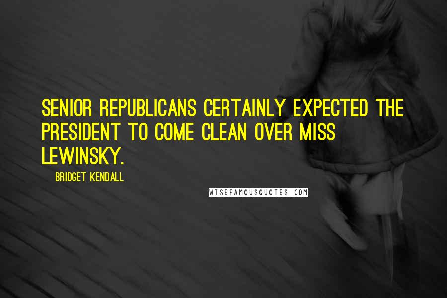 Bridget Kendall Quotes: Senior Republicans certainly expected the president to come clean over Miss Lewinsky.