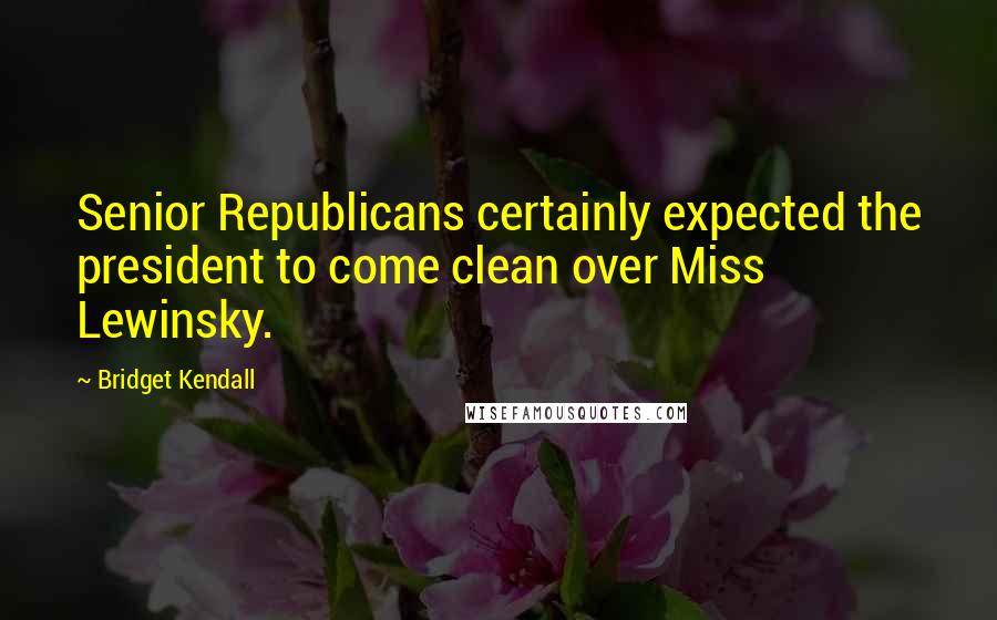 Bridget Kendall Quotes: Senior Republicans certainly expected the president to come clean over Miss Lewinsky.