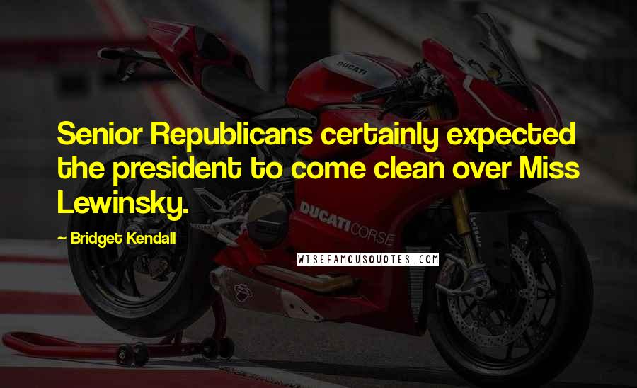 Bridget Kendall Quotes: Senior Republicans certainly expected the president to come clean over Miss Lewinsky.