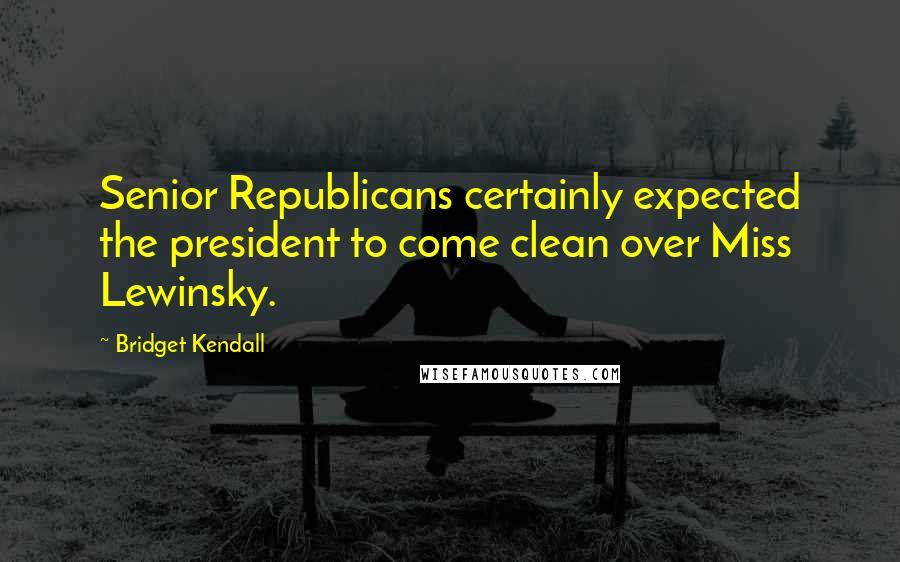 Bridget Kendall Quotes: Senior Republicans certainly expected the president to come clean over Miss Lewinsky.
