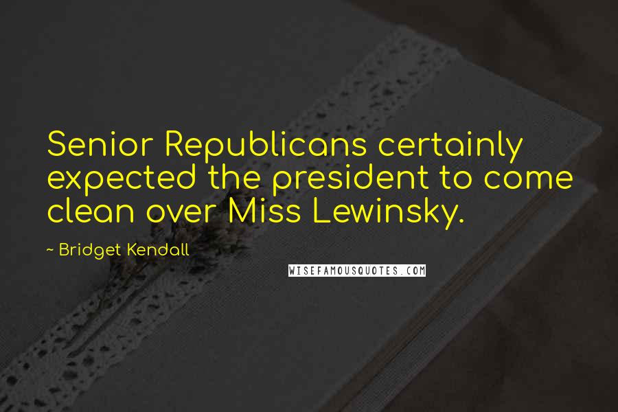 Bridget Kendall Quotes: Senior Republicans certainly expected the president to come clean over Miss Lewinsky.