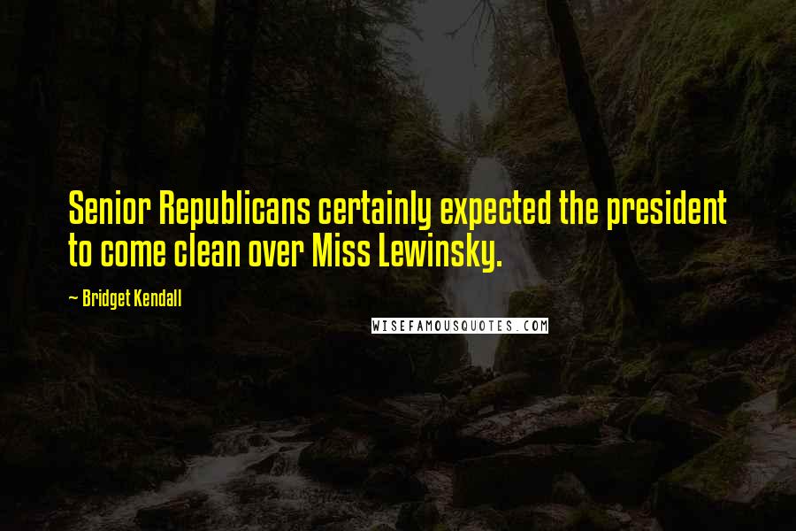 Bridget Kendall Quotes: Senior Republicans certainly expected the president to come clean over Miss Lewinsky.