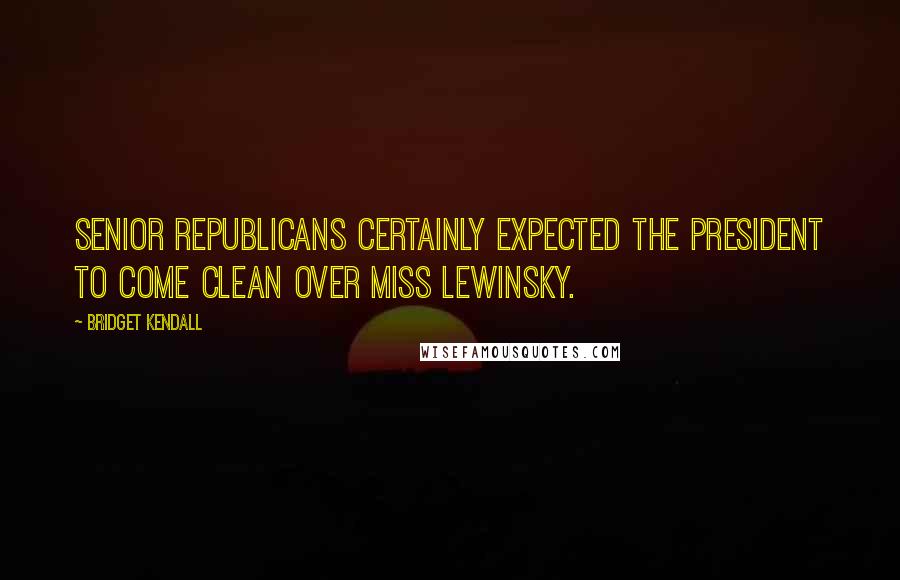 Bridget Kendall Quotes: Senior Republicans certainly expected the president to come clean over Miss Lewinsky.