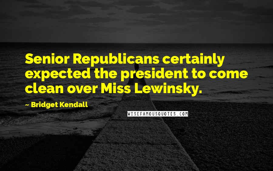 Bridget Kendall Quotes: Senior Republicans certainly expected the president to come clean over Miss Lewinsky.