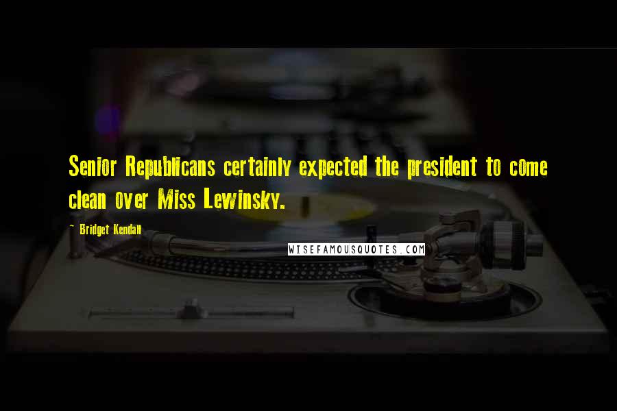 Bridget Kendall Quotes: Senior Republicans certainly expected the president to come clean over Miss Lewinsky.