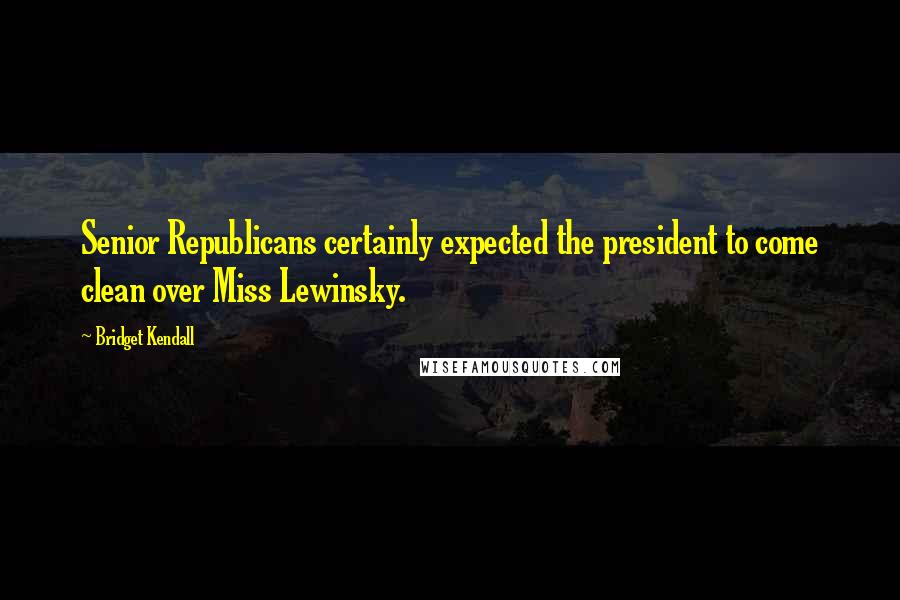 Bridget Kendall Quotes: Senior Republicans certainly expected the president to come clean over Miss Lewinsky.