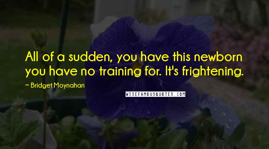 Bridget Moynahan Quotes: All of a sudden, you have this newborn you have no training for. It's frightening.