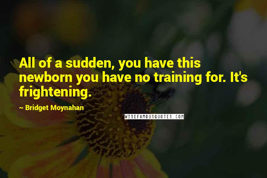 Bridget Moynahan Quotes: All of a sudden, you have this newborn you have no training for. It's frightening.