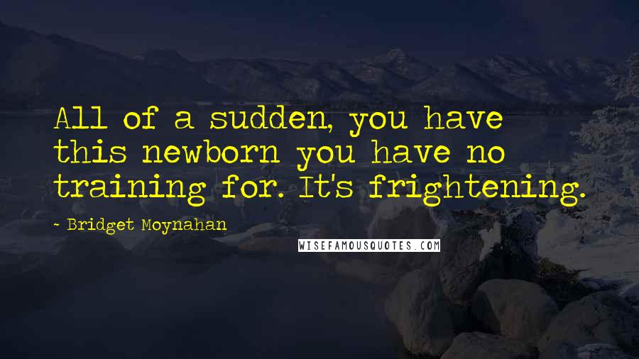 Bridget Moynahan Quotes: All of a sudden, you have this newborn you have no training for. It's frightening.