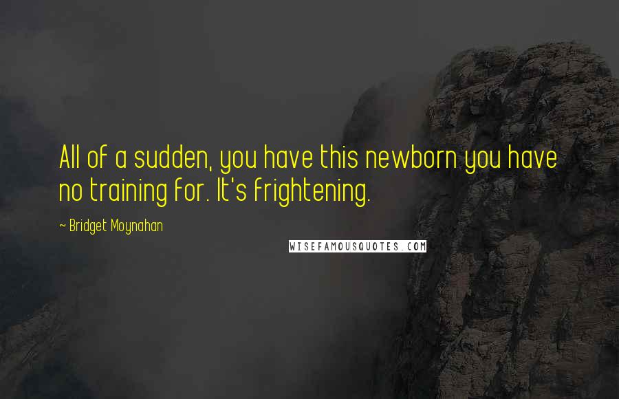 Bridget Moynahan Quotes: All of a sudden, you have this newborn you have no training for. It's frightening.