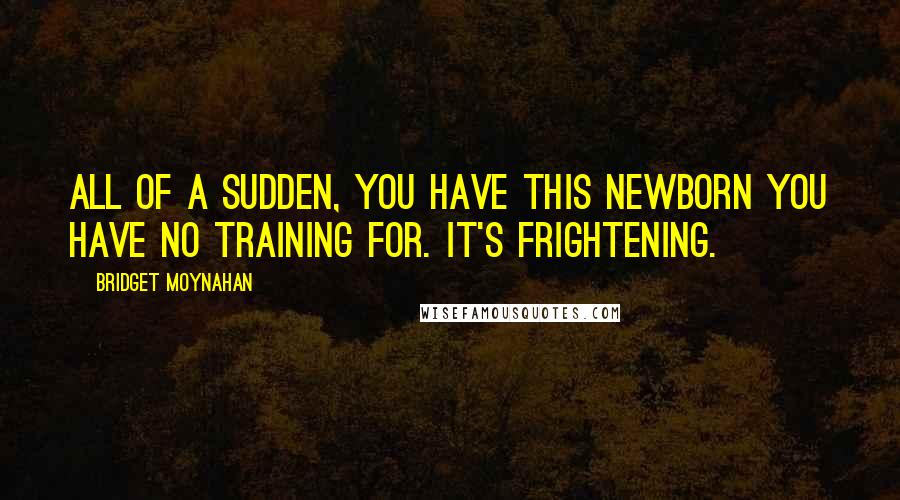 Bridget Moynahan Quotes: All of a sudden, you have this newborn you have no training for. It's frightening.