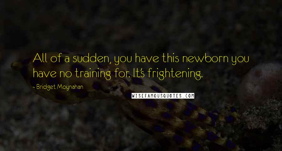 Bridget Moynahan Quotes: All of a sudden, you have this newborn you have no training for. It's frightening.