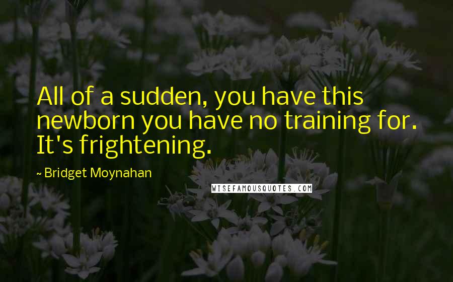 Bridget Moynahan Quotes: All of a sudden, you have this newborn you have no training for. It's frightening.