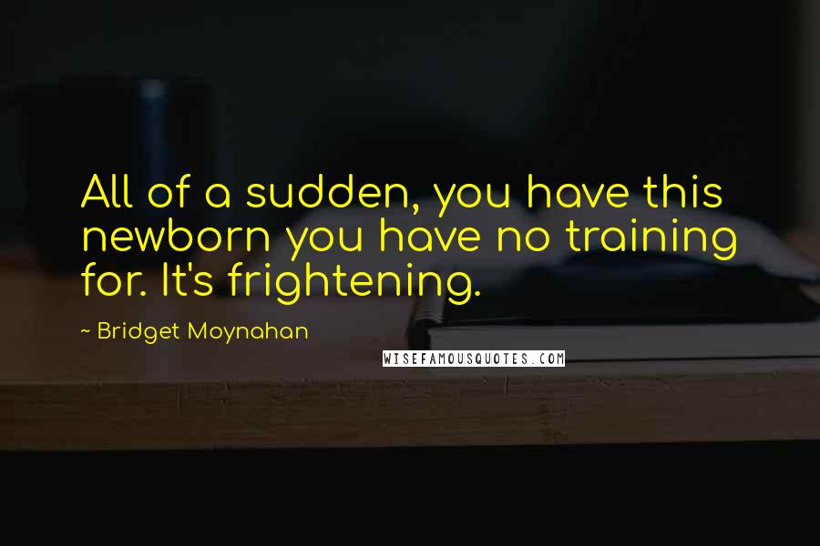 Bridget Moynahan Quotes: All of a sudden, you have this newborn you have no training for. It's frightening.