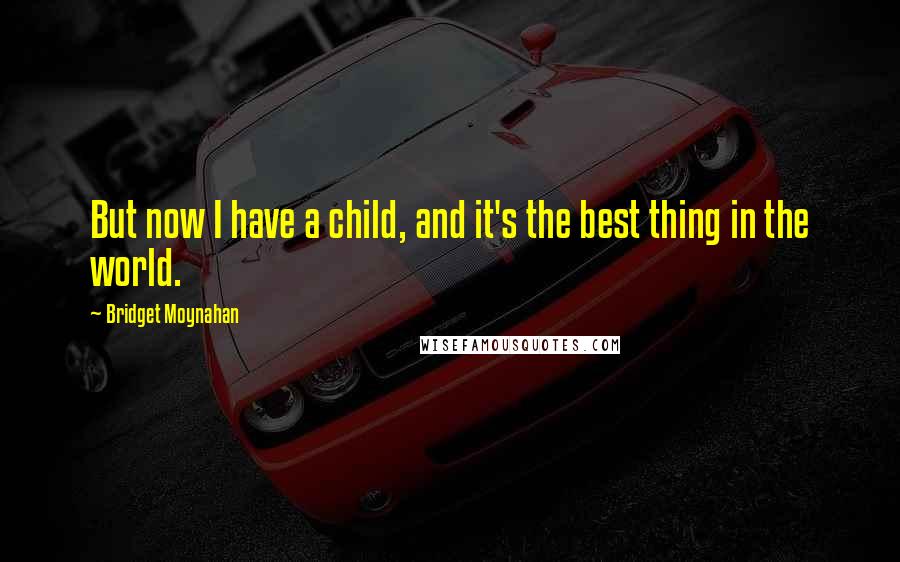 Bridget Moynahan Quotes: But now I have a child, and it's the best thing in the world.