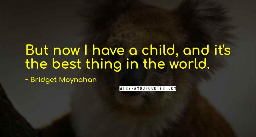 Bridget Moynahan Quotes: But now I have a child, and it's the best thing in the world.